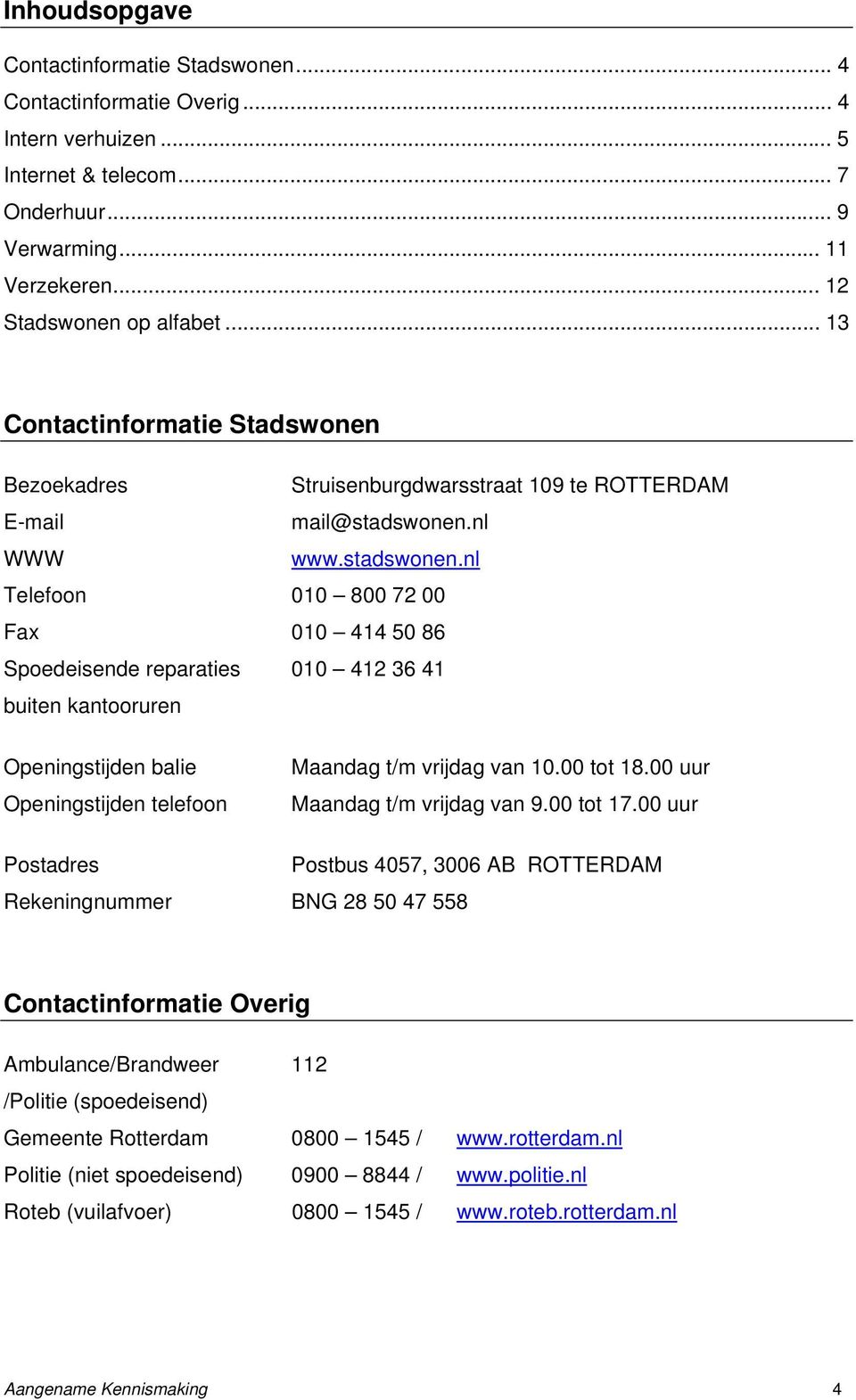 nl WWW www.stadswonen.nl Telefoon 010 800 72 00 Fax 010 414 50 86 Spoedeisende reparaties 010 412 36 41 buiten kantooruren Openingstijden balie Openingstijden telefoon Maandag t/m vrijdag van 10.