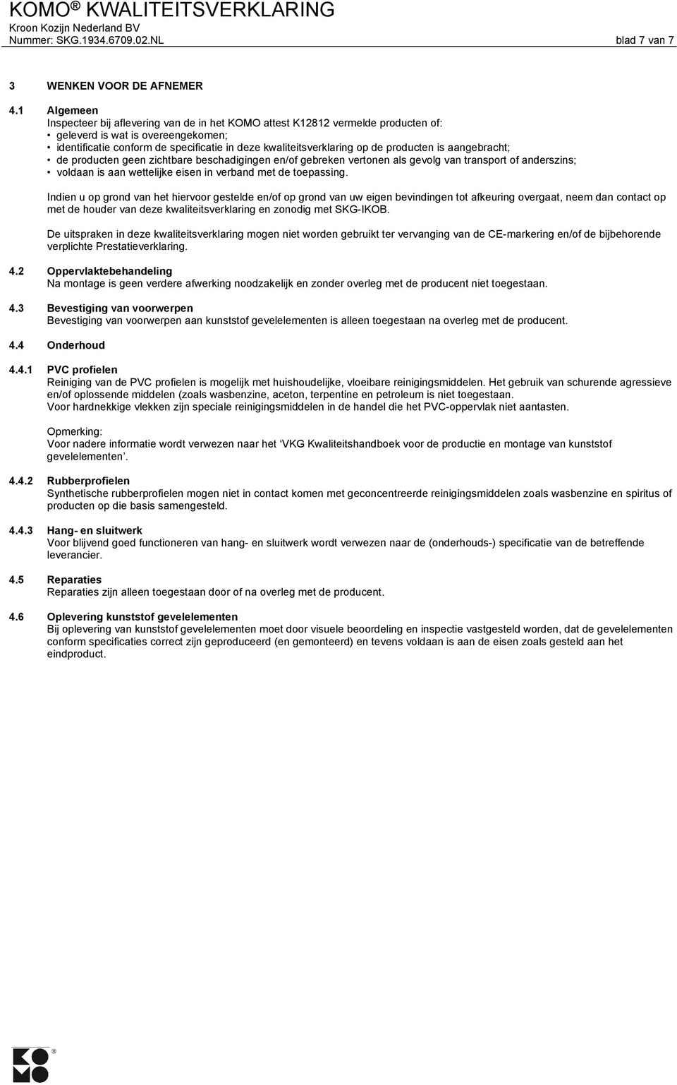 de producten is aangebracht; de producten geen zichtbare beschadigingen en/of gebreken vertonen als gevolg van transport of anderszins; voldaan is aan wettelijke eisen in verband met de toepassing.