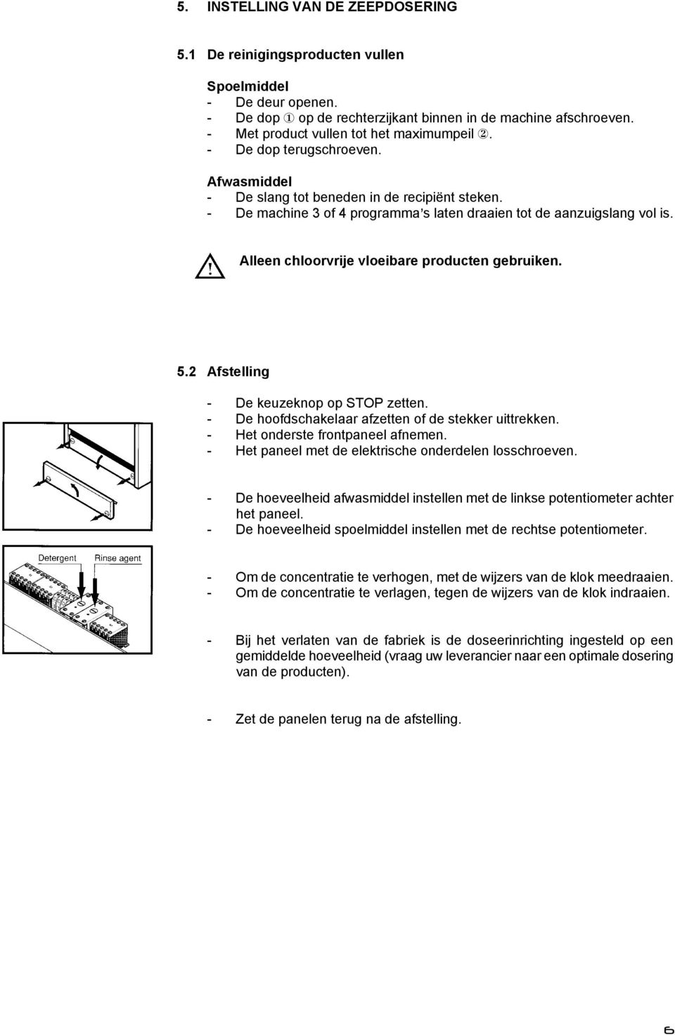 - De machine 3 of 4 programma=s laten draaien tot de aanzuigslang vol is. Alleen chloorvrije vloeibare producten gebruiken. 5.2 Afstelling - De keuzeknop op STOP zetten.