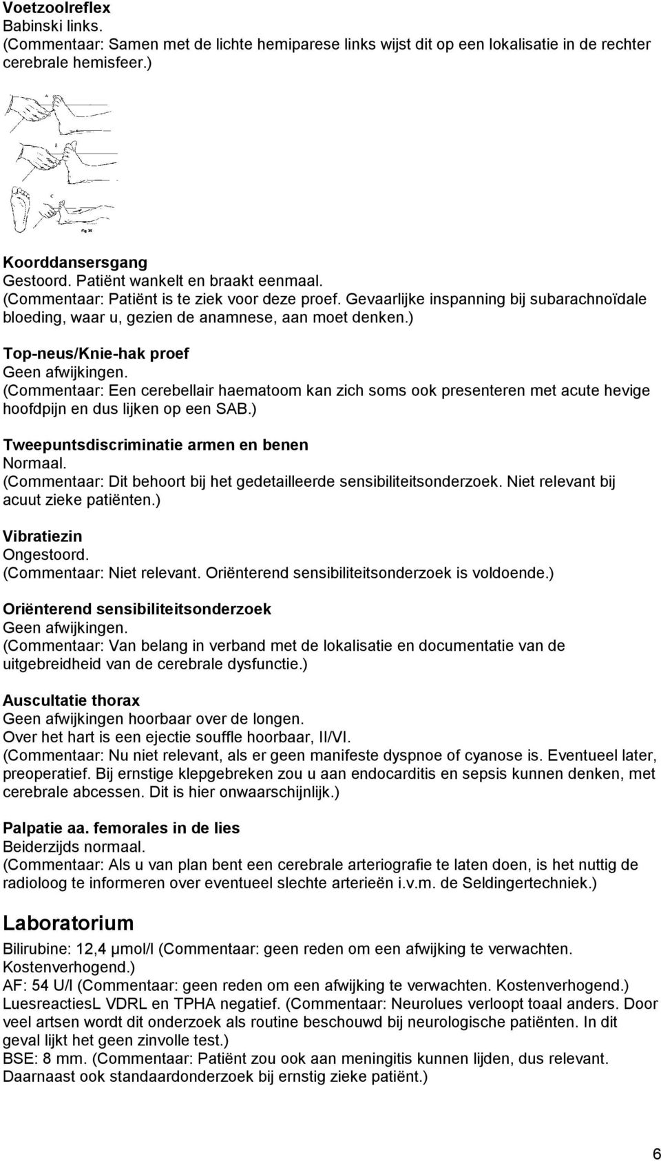 ) Top-neus/Knie-hak proef Geen afwijkingen. (Commentaar: Een cerebellair haematoom kan zich soms ook presenteren met acute hevige hoofdpijn en dus lijken op een SAB.