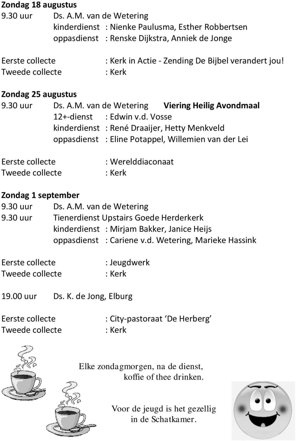 : Kerk Zondag 25 augustus 9.30 uur Ds. A.M. van de Wetering Viering Heilig Avondmaal 12+-dienst : Edwin v.d. Vosse kinderdienst : René Draaijer, Hetty Menkveld oppasdienst : Eline Potappel, Willemien van der Lei Eerste collecte Tweede collecte : Werelddiaconaat : Kerk Zondag 1 september 9.