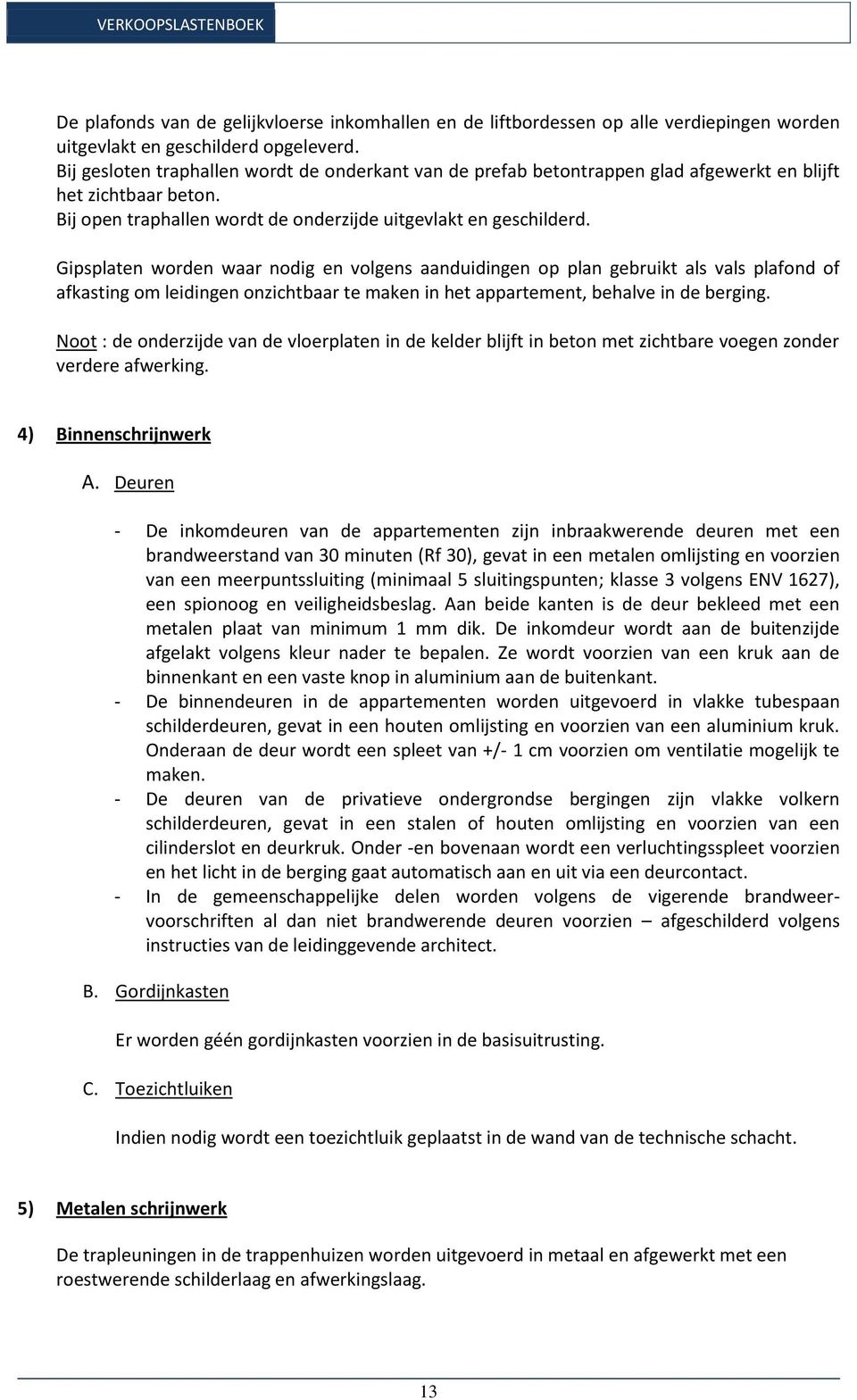 Gipsplaten worden waar nodig en volgens aanduidingen op plan gebruikt als vals plafond of afkasting om leidingen onzichtbaar te maken in het appartement, behalve in de berging.