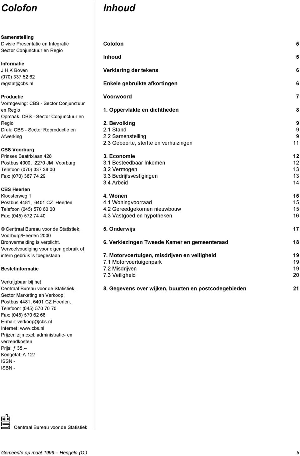 2270 JM Voorburg Telefoon (070) 337 38 00 Fax: (070) 387 74 29 CBS Heerlen Kloosterweg 1 Postbus 4481, 6401 CZ Heerlen Telefoon (045) 570 60 00 Fax: (045) 572 74 40 Centraal Bureau voor de