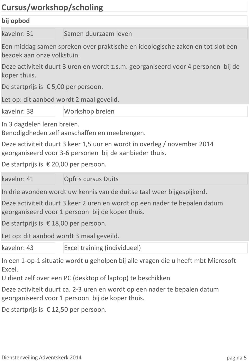 Benodigdheden zelf aanschaffen en meebrengen. Deze activiteit duurt 3 keer 1,5 uur en wordt in overleg / november 2014 georganiseerd voor 3-6 personen bij de aanbieder thuis.