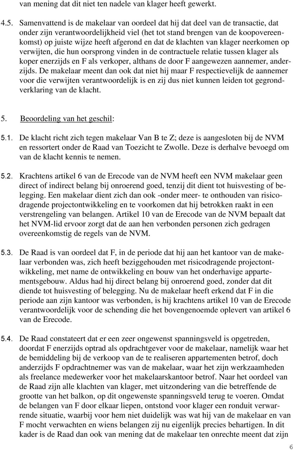 dat de klachten van klager neerkomen op verwijten, die hun oorsprong vinden in de contractuele relatie tussen klager als koper enerzijds en F als verkoper, althans de door F aangewezen aannemer,