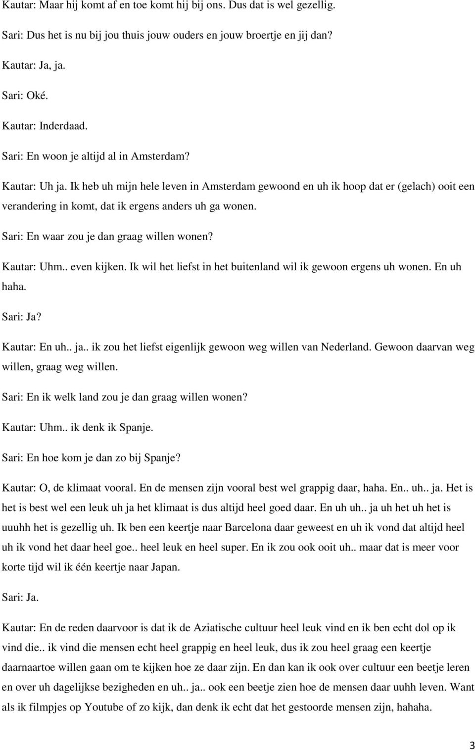 Sari: En waar zou je dan graag willen wonen? Kautar: Uhm.. even kijken. Ik wil het liefst in het buitenland wil ik gewoon ergens uh wonen. En uh haha. Sari: Ja? Kautar: En uh.. ja.