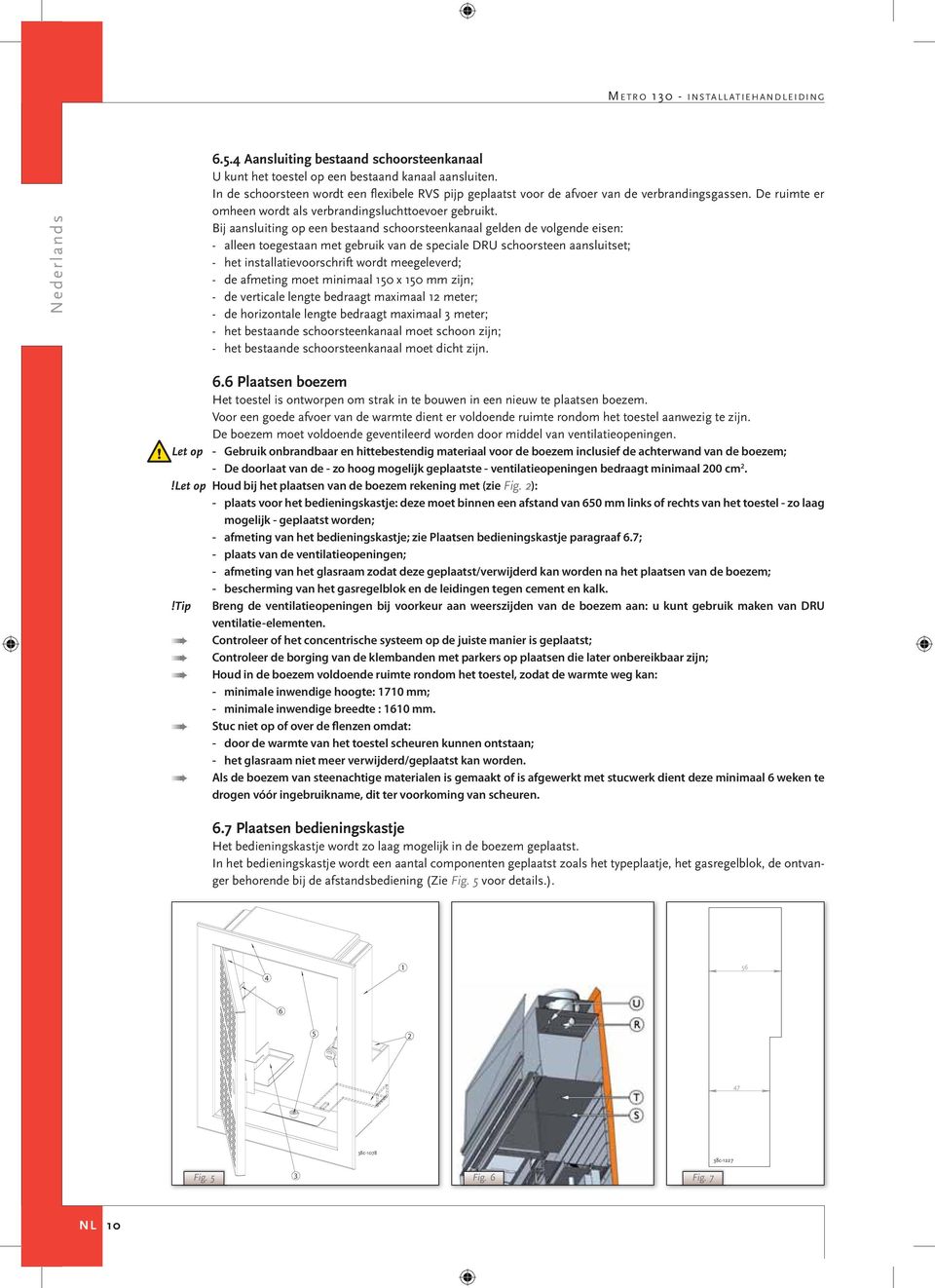 Bij aansluiting op een bestaand schoorsteenkanaal gelden de volgende eisen: - alleen toegestaan met gebruik van de speciale DRU schoorsteen aansluitset; - het installatievoorschrift wordt