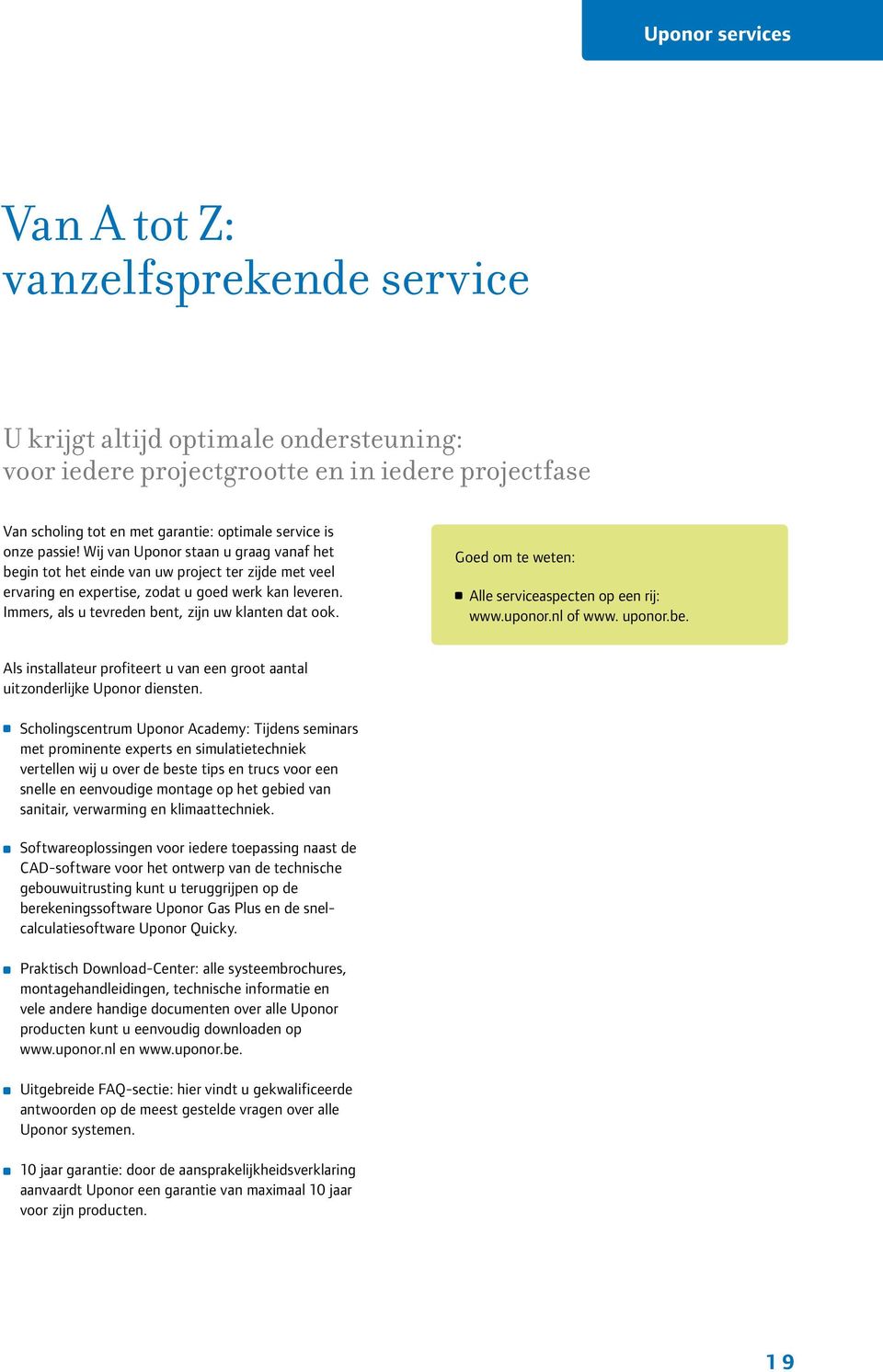 Immers, als u tevreden bent, zijn uw klanten dat ook. Goed om te weten: Alle serviceaspecten op een rij: www.uponor.nl of www. uponor.be. Als installateur profiteert u van een groot aantal uitzonderlijke Uponor diensten.