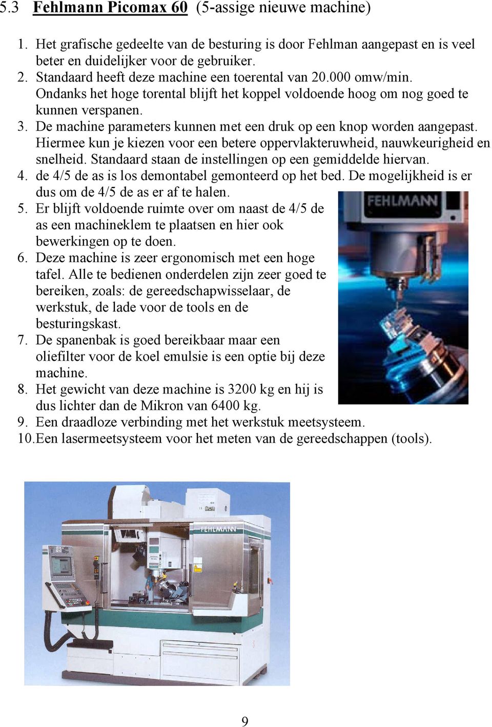 De machine parameters kunnen met een druk op een knop worden aangepast. Hiermee kun je kiezen voor een betere oppervlakteruwheid, nauwkeurigheid en snelheid.