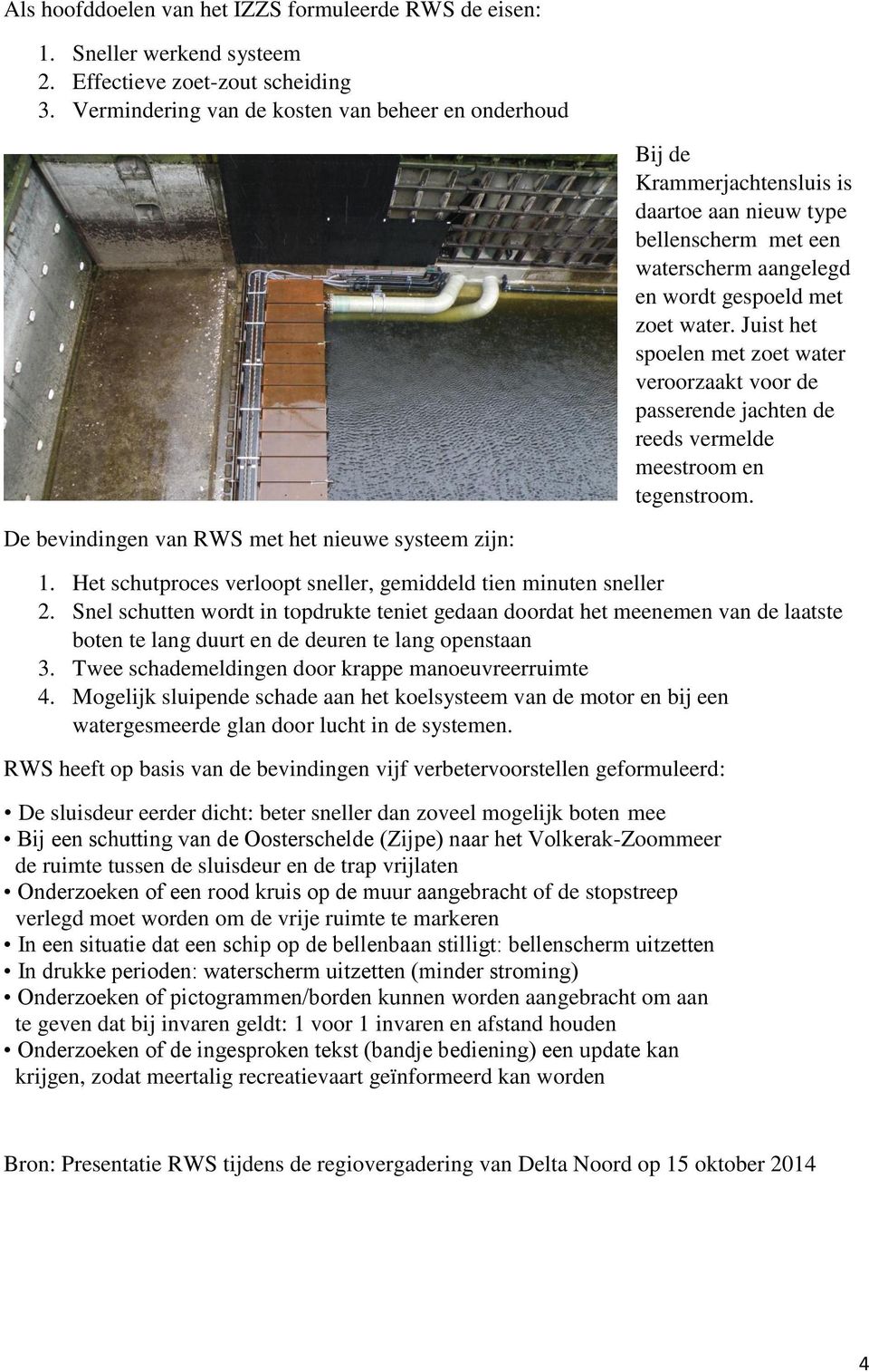 Juist het spoelen met zoet water veroorzaakt voor de passerende jachten de reeds vermelde meestroom en tegenstroom. De bevindingen van RWS met het nieuwe systeem zijn: 1.