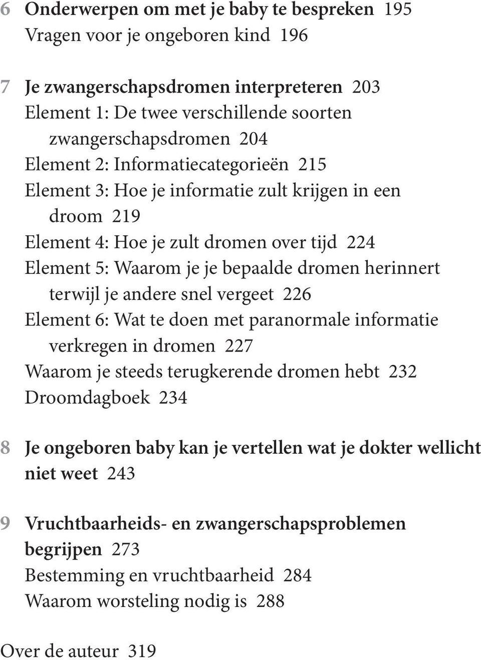 terwijl je andere snel vergeet 226 Element 6: Wat te doen met paranormale informatie verkregen in dromen 227 Waarom je steeds terugkerende dromen hebt 232 Droomdagboek 234 8 Je ongeboren baby