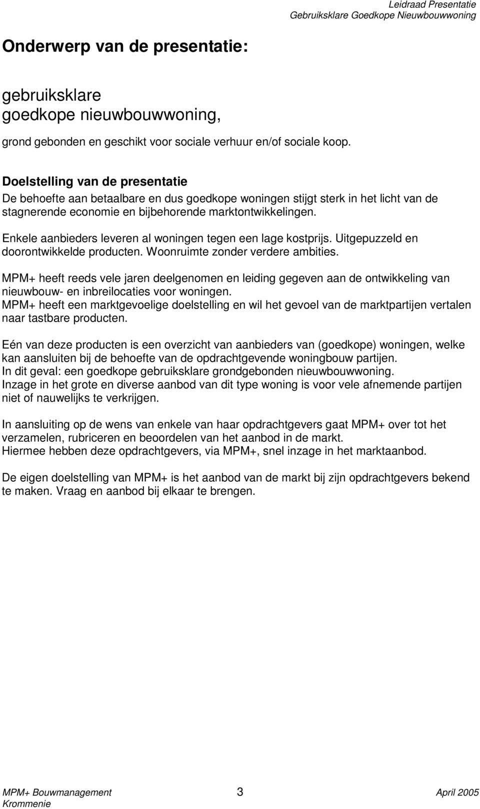 Enkele aanbieders leveren al woningen tegen een lage kostprijs. Uitgepuzzeld en doorontwikkelde producten. Woonruimte zonder verdere ambities.