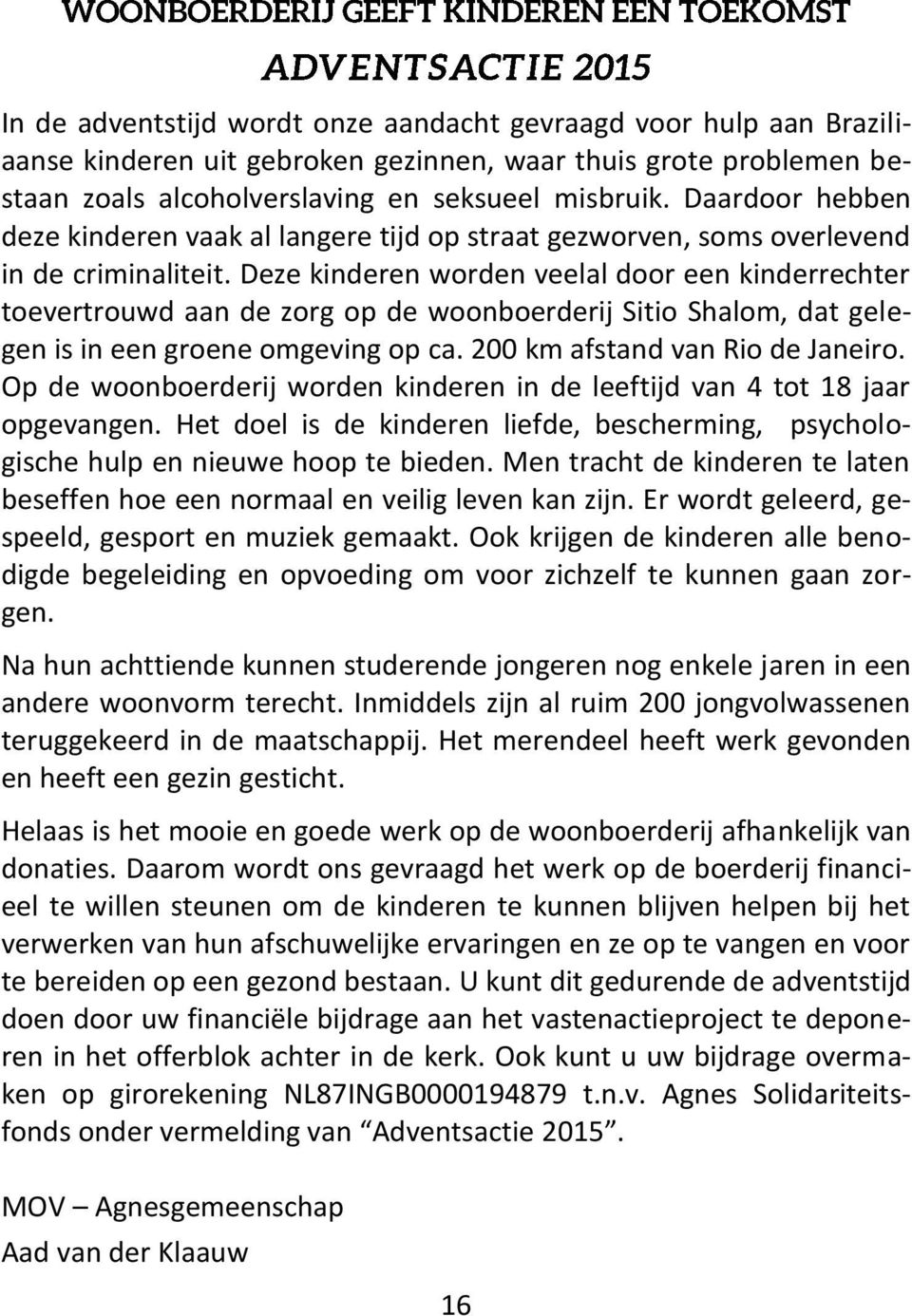 Deze kinderen worden veelal door een kinderrechter toevertrouwd aan de zorg op de woonboerderij Sitio Shalom, dat gelegen is in een groene omgeving op ca. 200 km afstand van Rio de Janeiro.