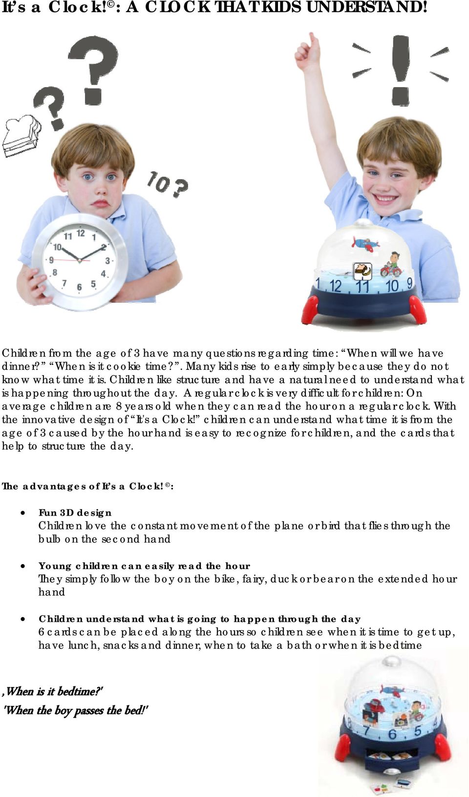 A regular clock is very difficult for children: On average children are 8 years old when they can read the hour on a regular clock. With the innovative design of It's a Clock!