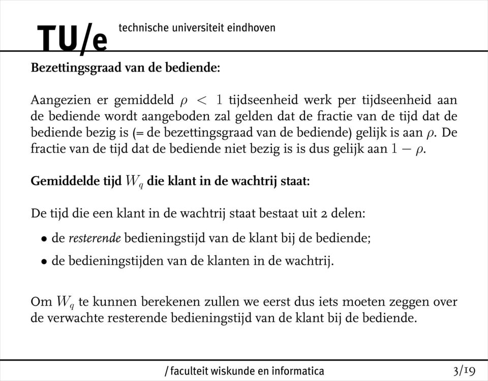 Gemiddelde tijd W q die klant in de wachtrij staat: De tijd die een klant in de wachtrij staat bestaat uit 2 delen: de resterende bedieningstijd van de klant bij de