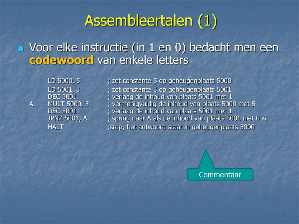 1 A: MULT 5000, 5 ; vermenigvuldig de inhoud van plaats 5000 met 5 DEC 5001 ; verlaag de inhoud van plaats 5001 met 1 JPNZ