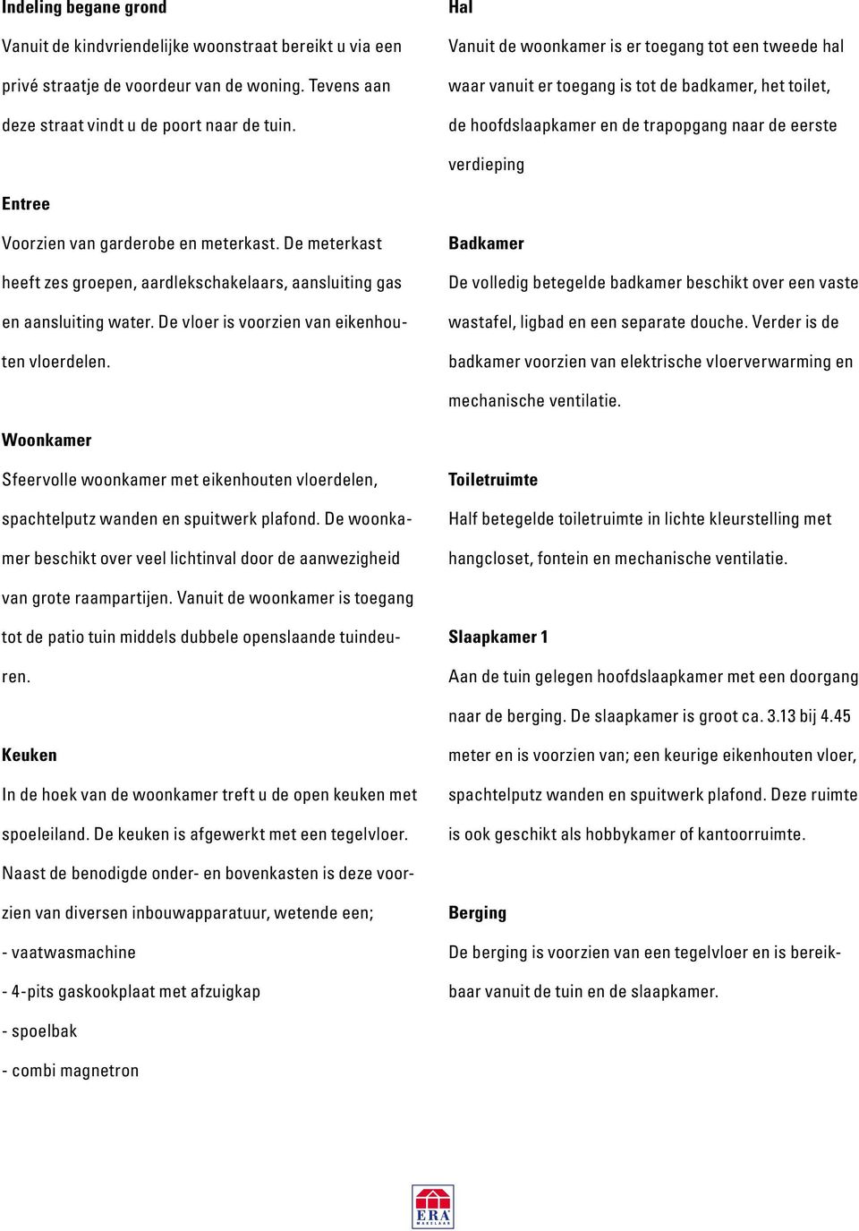 garderobe en meterkast. De meterkast heeft zes groepen, aardlekschakelaars, aansluiting gas en aansluiting water. De vloer is voorzien van eikenhouten vloerdelen.