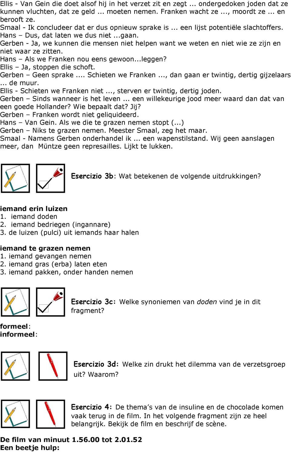 Gerben - Ja, we kunnen die mensen niet helpen want we weten en niet wie ze zijn en niet waar ze zitten. Hans Als we Franken nou eens gewoon...leggen? Ellis Ja, stoppen die schoft. Gerben Geen sprake.