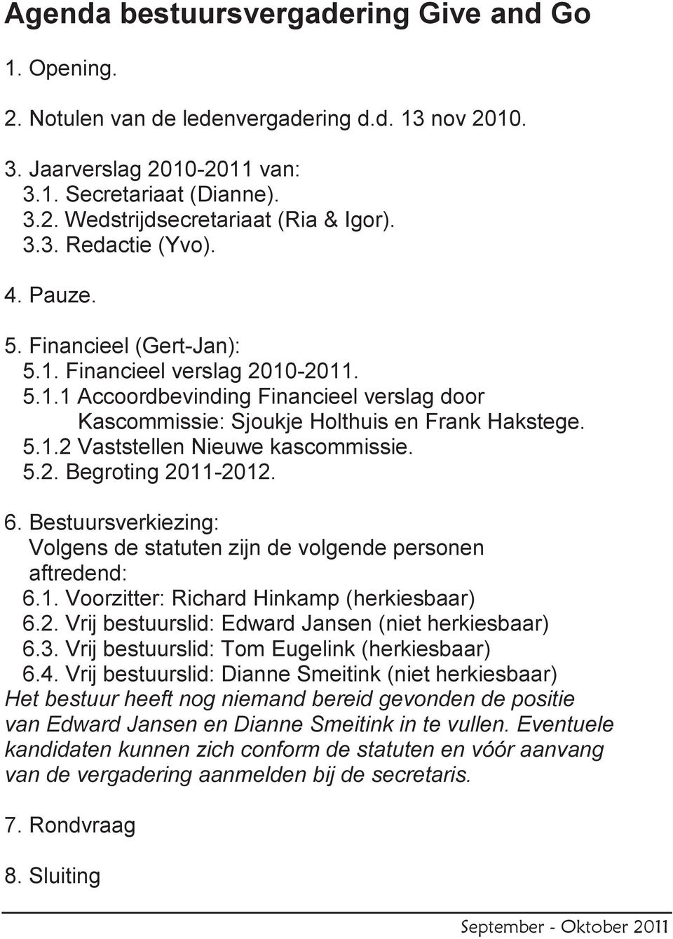 5.2. Begroting 2011-2012. 6. Bestuursverkiezing: Volgens de statuten zijn de volgende personen aftredend: 6.1. Voorzitter: Richard Hinkamp (herkiesbaar) 6.2. Vrij bestuurslid: Edward Jansen (niet herkiesbaar) 6.