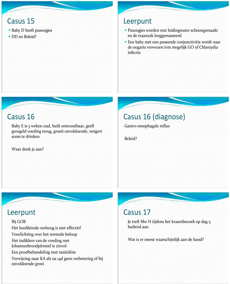 Baby E is 3 weken oud, huilt ontroostbaar, geeft geregeld voeding terug, groeit onvoldoende, weigert soms te drinken Casus 16 (diagnose) Gastro-oesophagale reflux Beleid? Waar denk je aan?