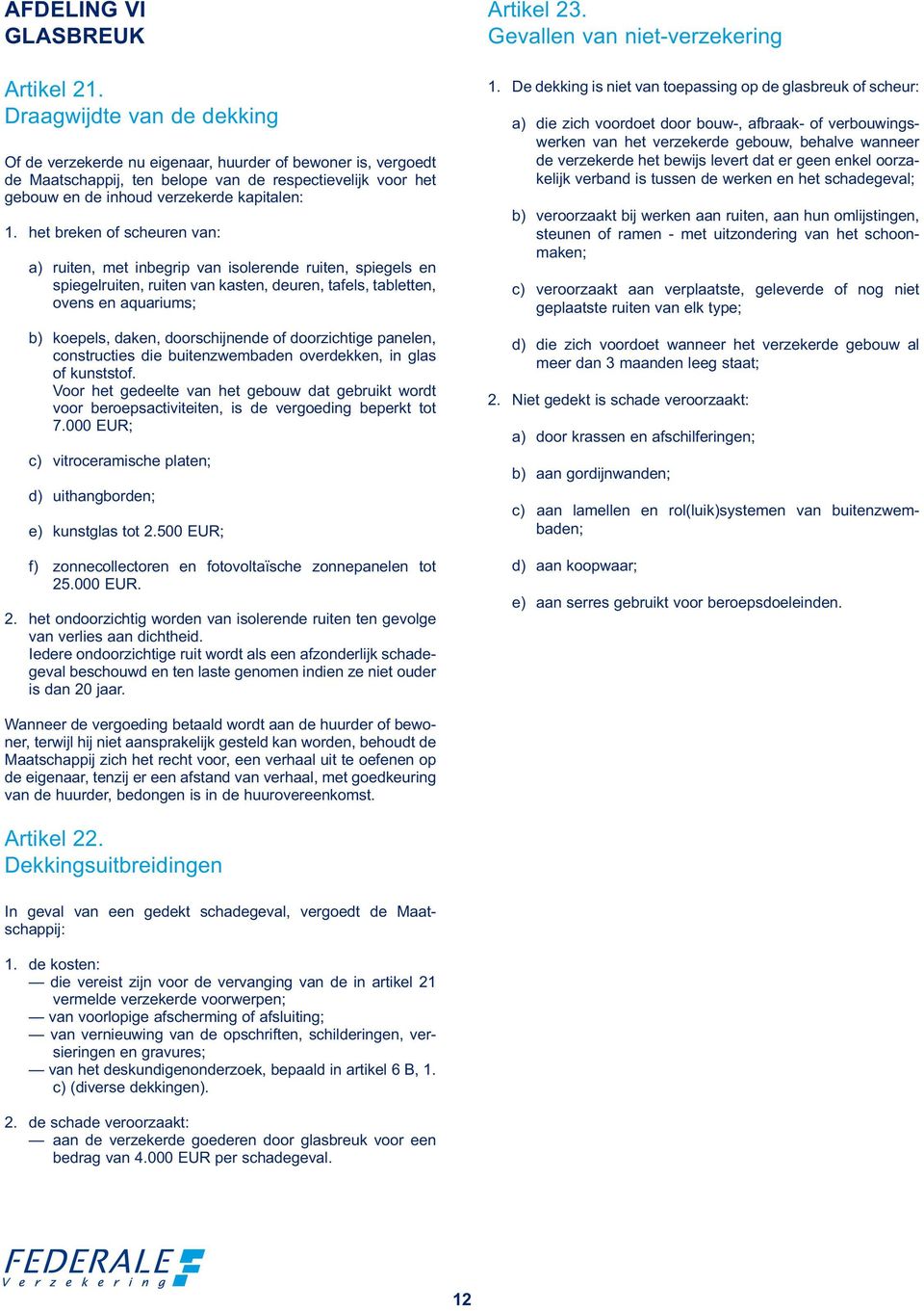 het breken of scheuren van: a) ruiten, met inbegrip van isolerende ruiten, spiegels en spiegelruiten, ruiten van kasten, deuren, tafels, tabletten, ovens en aquariums; b) koepels, daken,