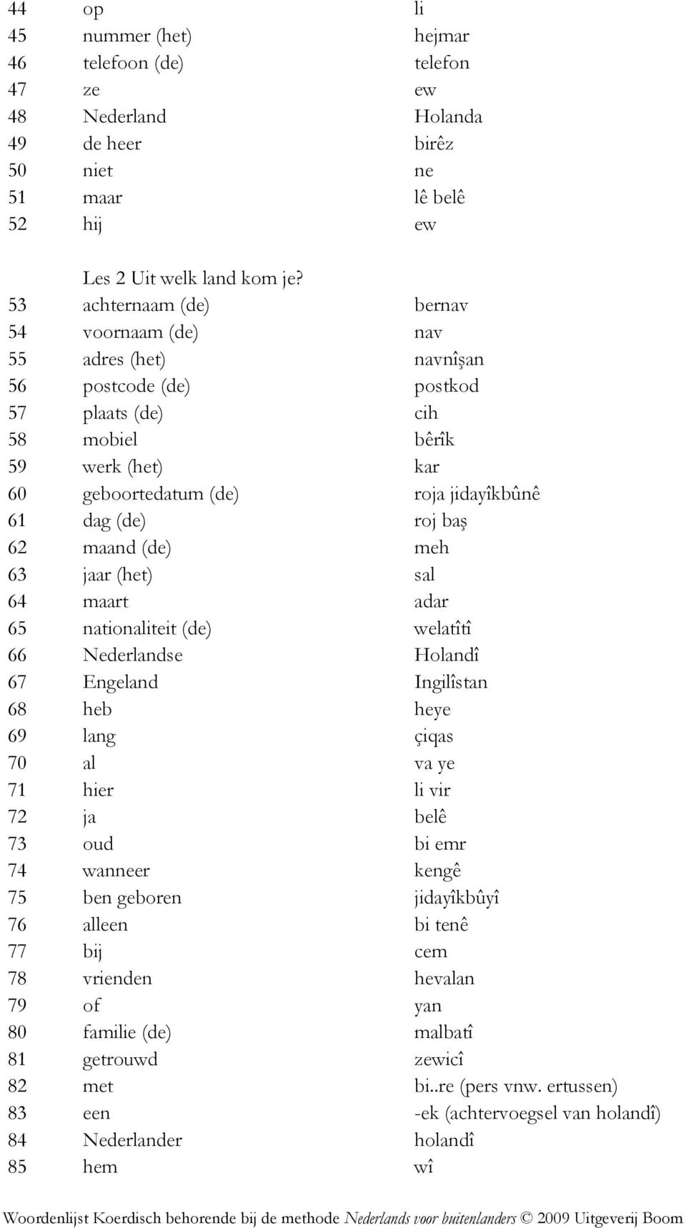 roj baş 62 maand (de) meh 63 jaar (het) sal 64 maart adar 65 nationaliteit (de) welatîtî 66 Nederlandse Holandî 67 Engeland Ingilîstan 68 heb heye 69 lang çiqas 70 al va ye 71 hier li vir 72 ja belê