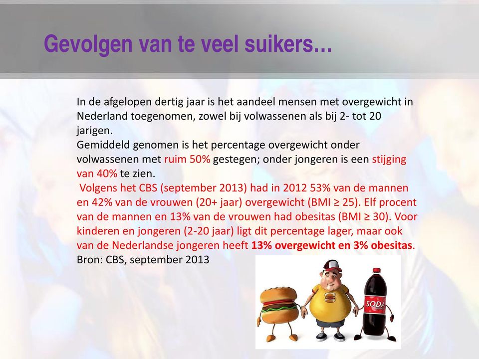 Volgens het CBS (september 2013) had in 2012 53% van de mannen en 42% van de vrouwen (20+ jaar) overgewicht (BMI 25).