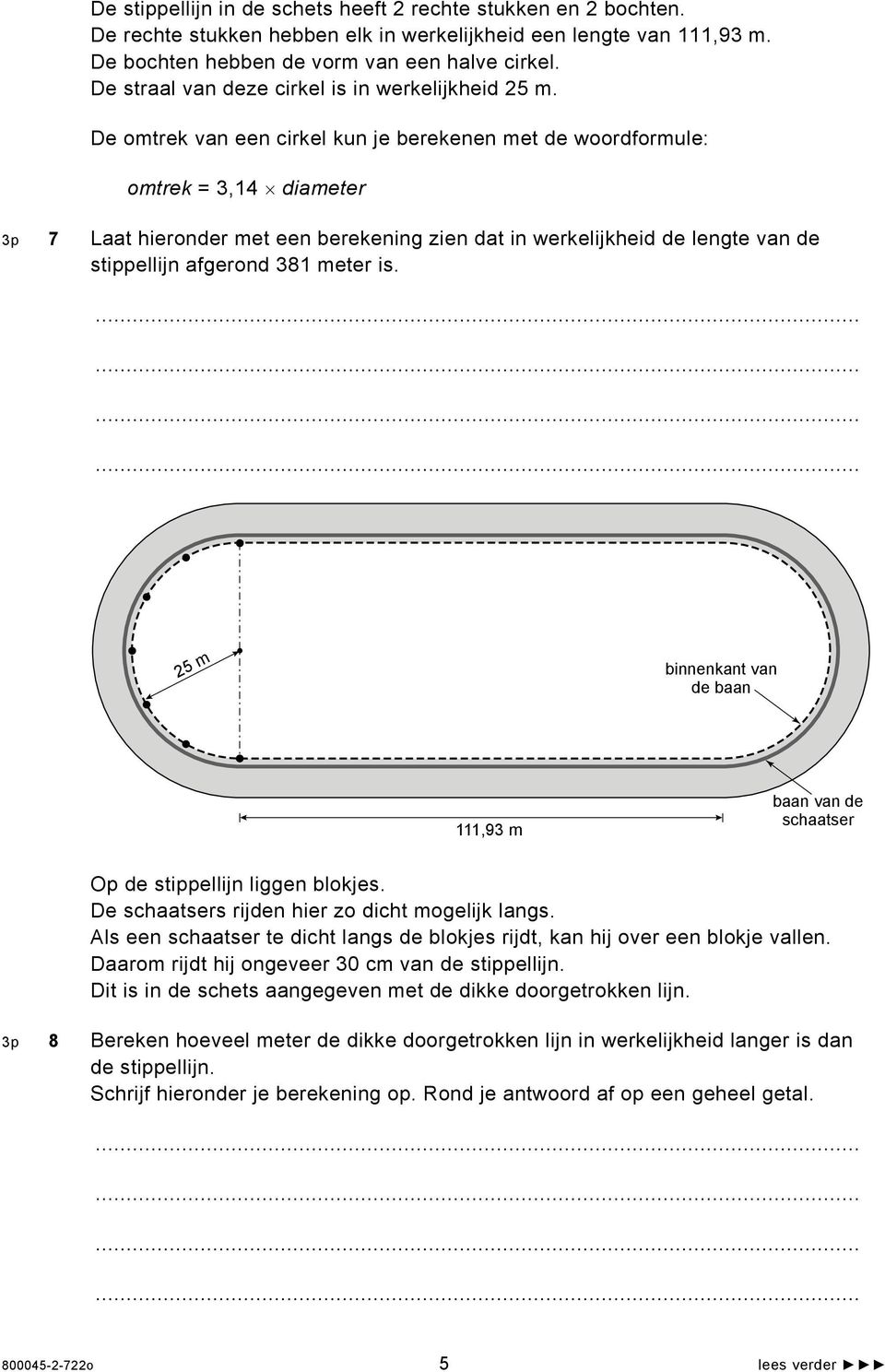 De omtrek van een cirkel kun je berekenen met de woordformule: omtrek = 3,14 diameter 3p 7 Laat hieronder met een berekening zien dat in werkelijkheid de lengte van de stippellijn afgerond 381 meter