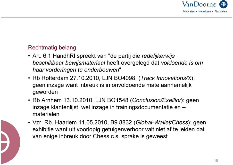 Rotterdam 27.10.2010, LJN BO4098, (Track Innovations/X): geen inzage want inbreuk is in onvoldoende mate aannemelijk geworden Rb Arnhem 13.10.2010, LJN BO1548 (Conclusion/Exellior): geen inzage klantenlijst, wel inzage in trainingsdocumentatie en materialen Vzr.