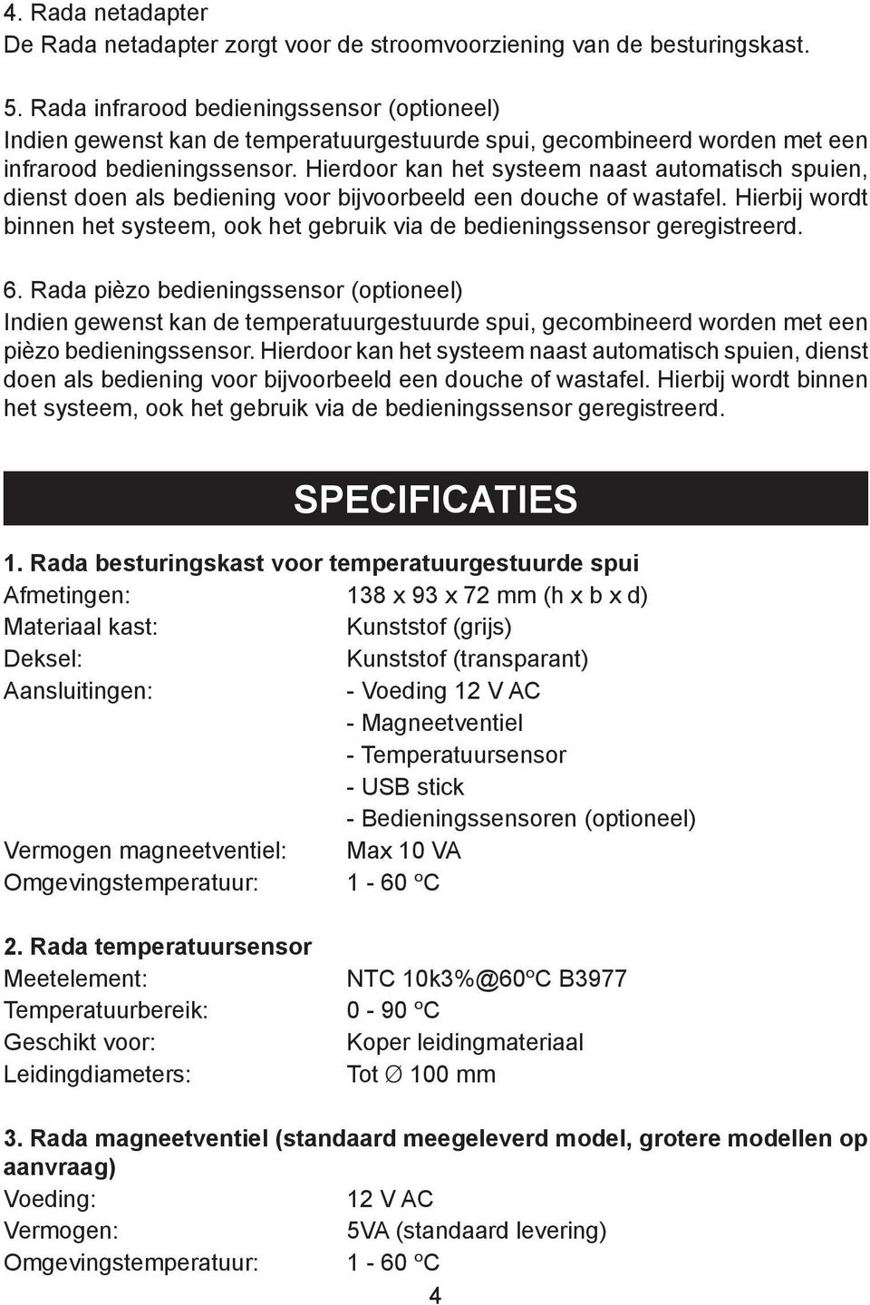 Hierdoor kan het systeem naast automatisch spuien, dienst doen als bediening voor bijvoorbeeld een douche of wastafel.