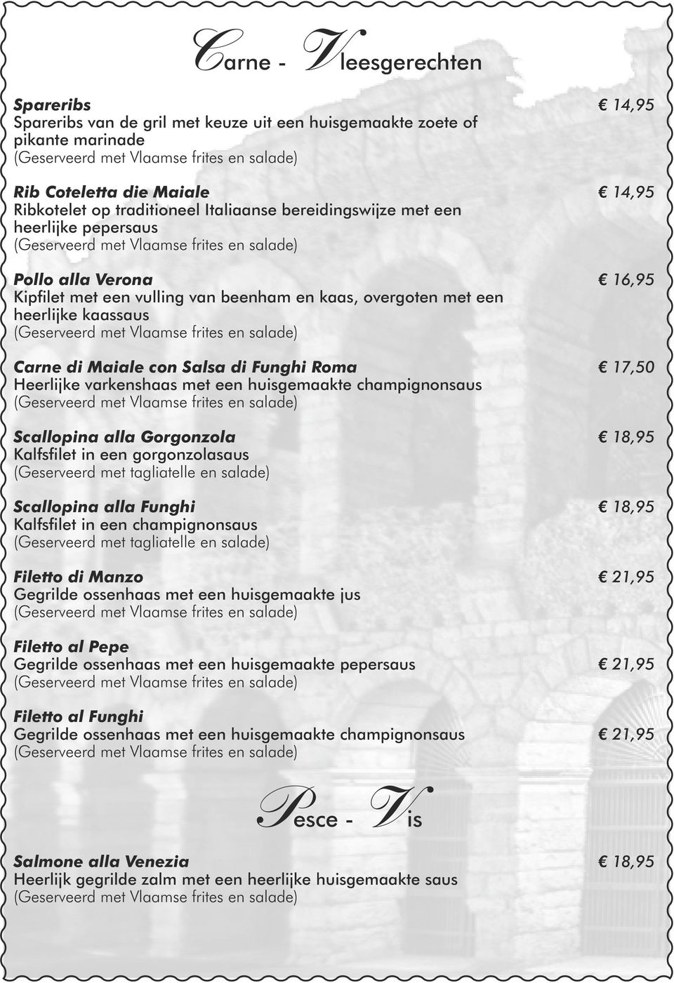 overgoten met een heerlijke kaassaus (Geserveerd met Vlaamse frites en salade) Carne di Maiale con Salsa di Funghi Roma 17,50 Heerlijke varkenshaas met een huisgemaakte champignonsaus (Geserveerd met