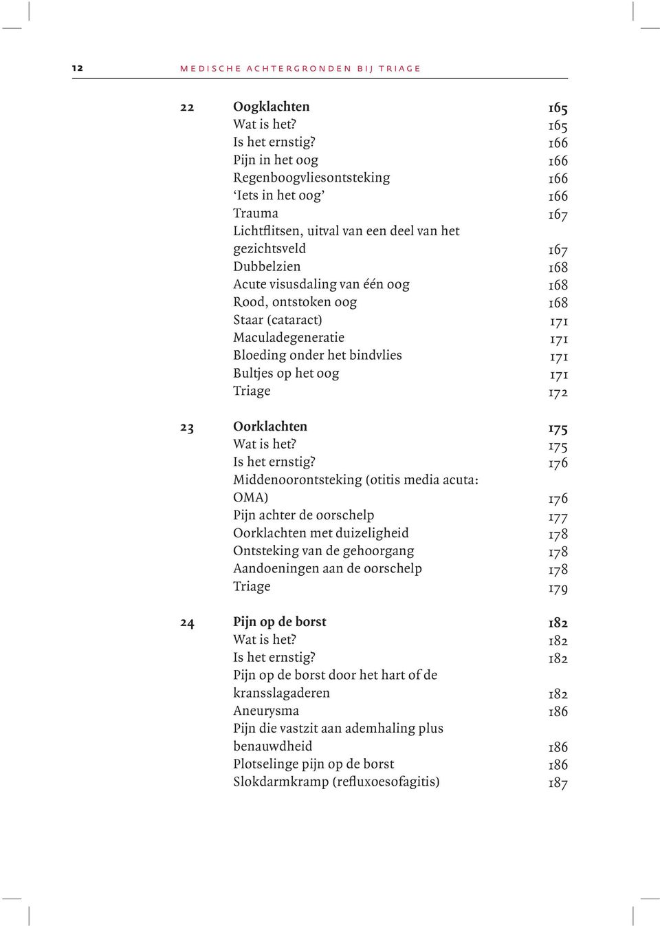 ontstoken oog 168 Staar (cataract) 171 Maculadegeneratie 171 Bloeding onder het bindvlies 171 Bultjes op het oog 171 Triage 172 23 Oorklachten 175 Wat is het? 175 Is het ernstig?