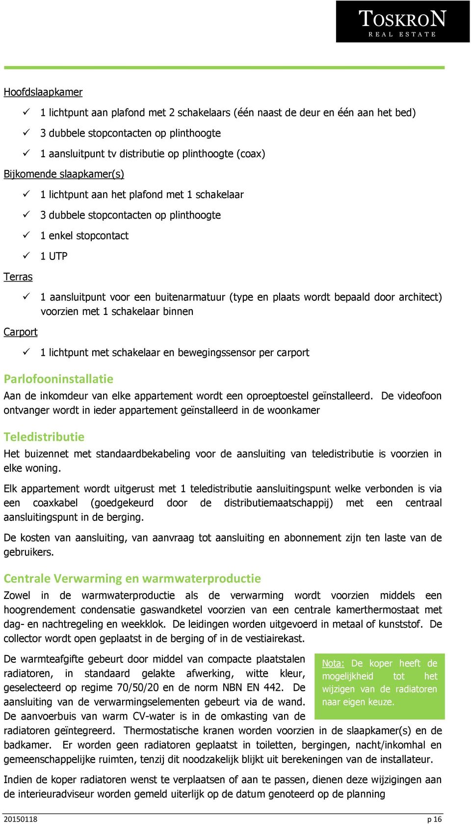 bepaald door architect) voorzien met 1 schakelaar binnen 1 lichtpunt met schakelaar en bewegingssensor per carport Parlofooninstallatie Aan de inkomdeur van elke appartement wordt een oproeptoestel