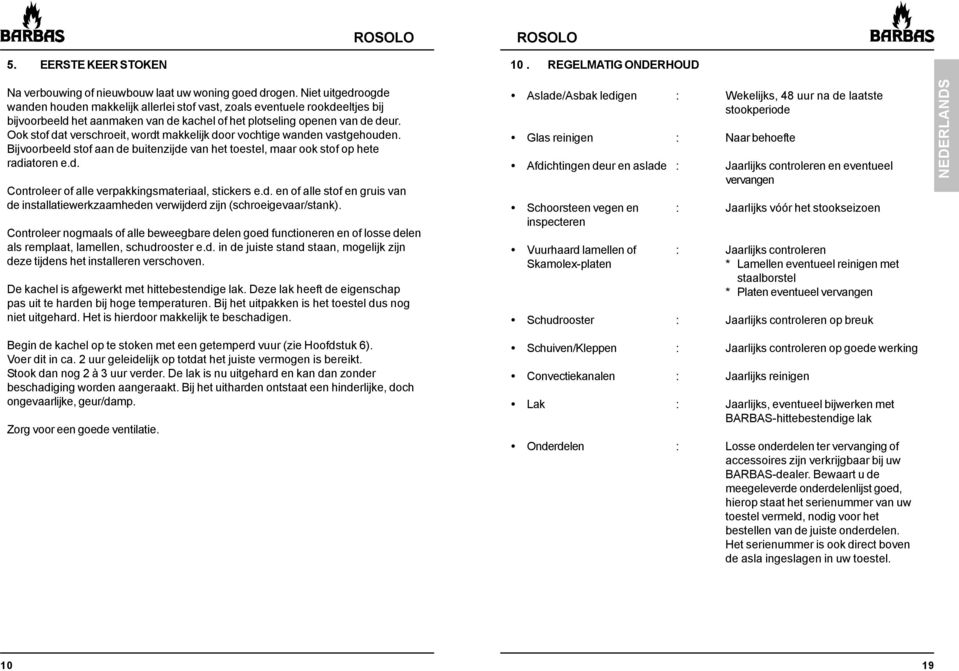 Ook stof dat verschroeit, wordt makkelijk door vochtige wanden vastgehouden. Bijvoorbeeld stof aan de buitenzijde van het toestel, maar ook stof op hete radiatoren e.d. Controleer of alle verpakkingsmateriaal, stickers e.