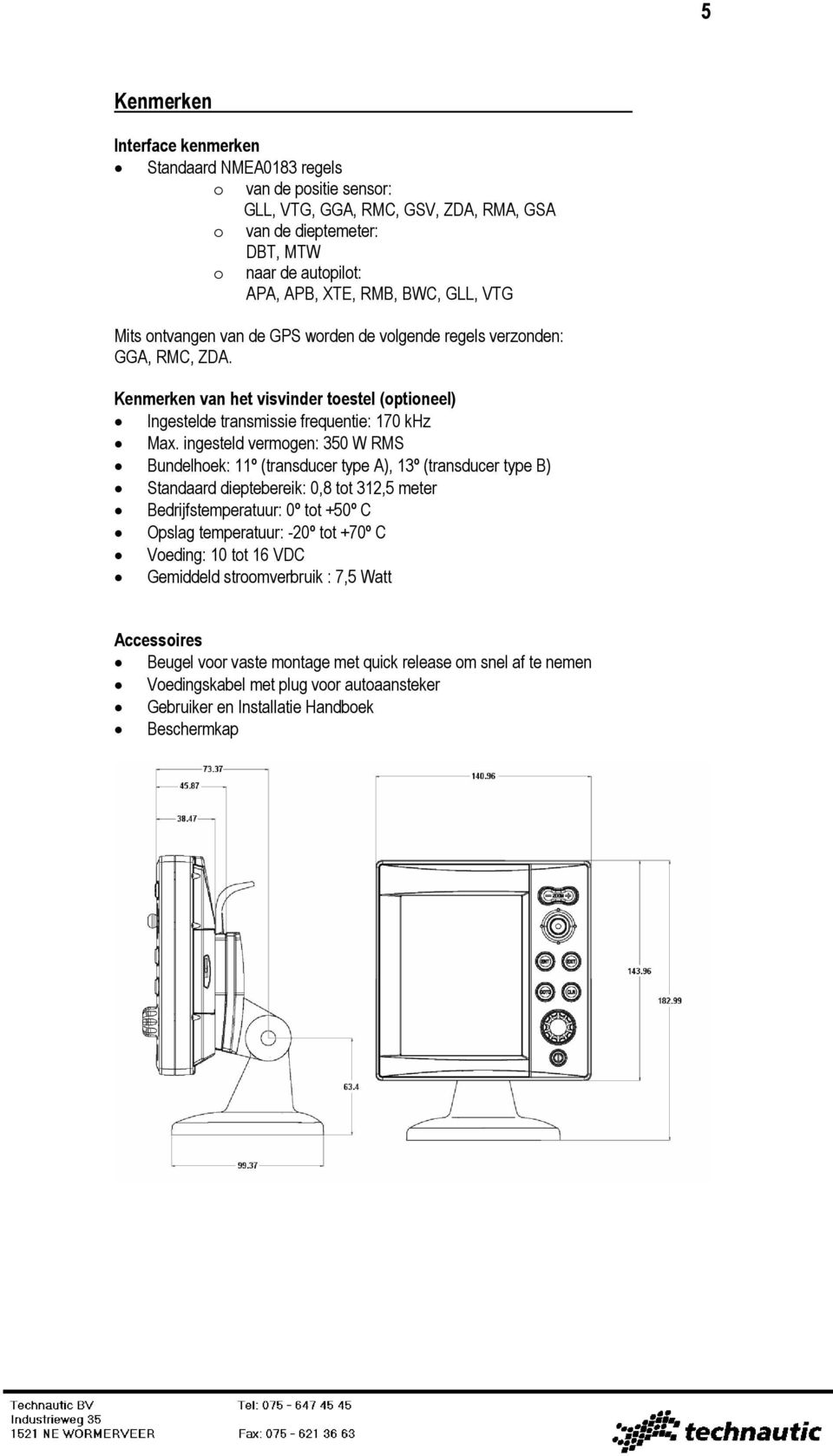 ingesteld vermogen: 350 W RMS Bundelhoek: 11º (transducer type A), 13º (transducer type B) Standaard dieptebereik: 0,8 tot 312,5 meter Bedrijfstemperatuur: 0º tot +50º C Opslag temperatuur: -20º tot