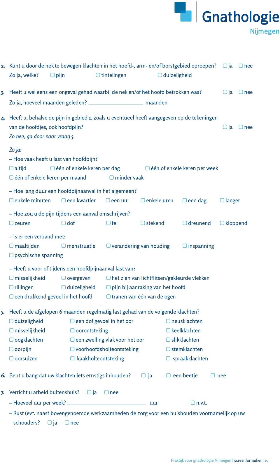 Heeft u, behalve de pijn in gebied 1, zoals u eventueel heeft aangegeven op de tekeningen van de hoofdjes, ook hoofdpijn? Zo, ga door naar vraag 5. Zo : Hoe vaak heeft u last van hoofdpijn?