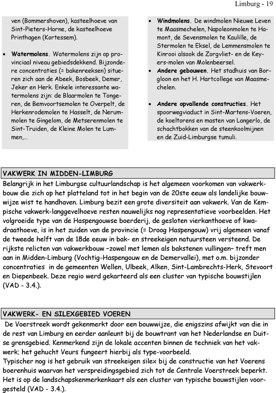 Enkele interessante watermolens zijn: de Blaarmolen te Tongeren, de Bemvoortsemolen te Overpelt, de Herkenrodemolen te Hasselt, de Nerummolen te Gingelom, de Metserenmolen te Sint-Truiden, de Kleine