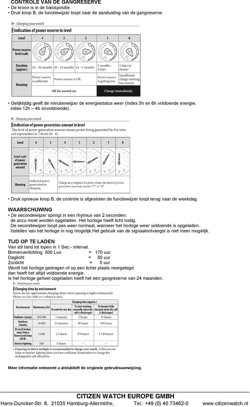 Druk opnieuw knop B, de controle is afgesloten de functiewijzer loopt terug naar de weekdag. WAARSCHUWING De secondewijzer springt in een rhytmus van 2 seconden: de accu moet worden opgeladen.