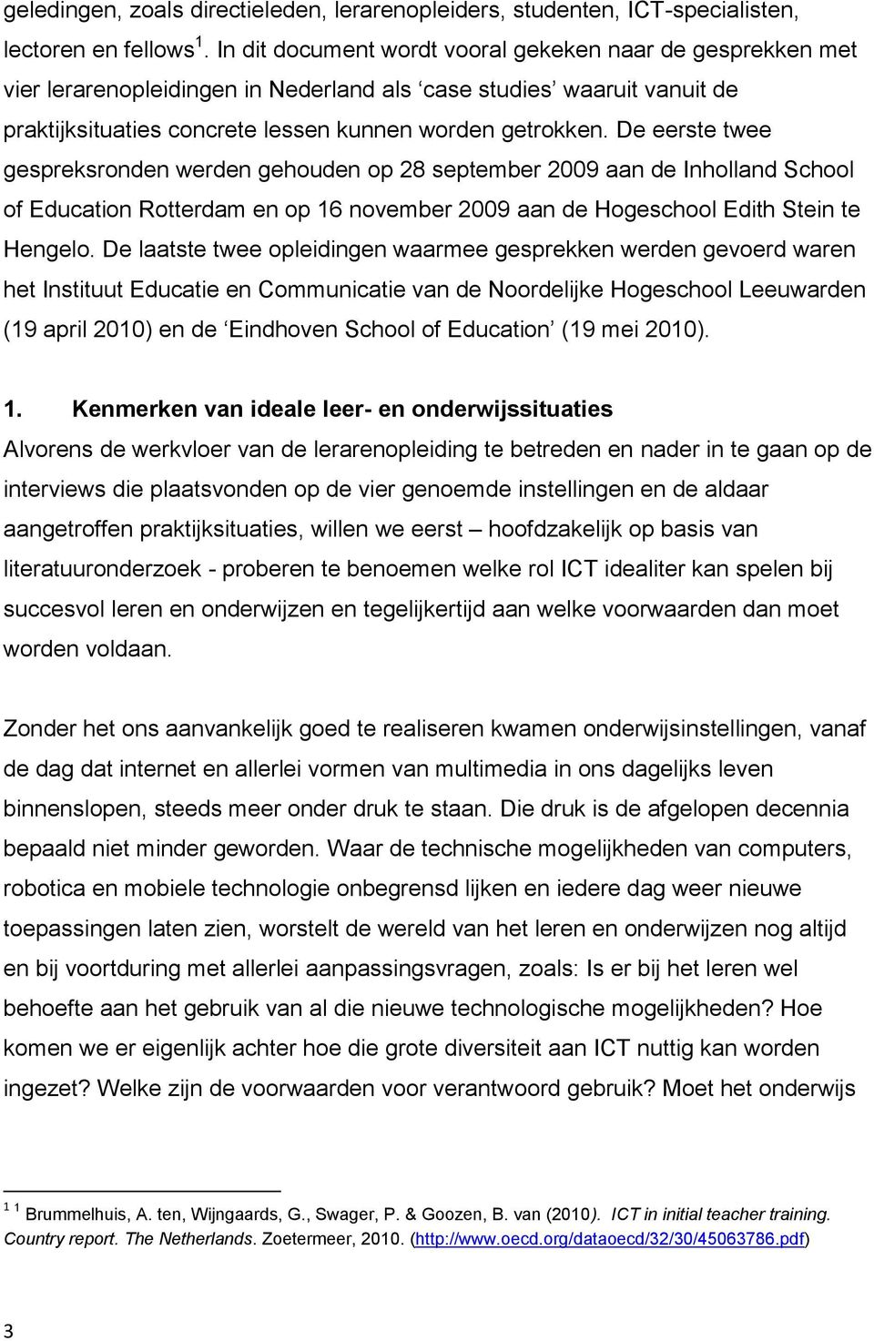 De eerste twee gespreksronden werden gehouden op 28 september 2009 aan de Inholland School of Education Rotterdam en op 16 november 2009 aan de Hogeschool Edith Stein te Hengelo.
