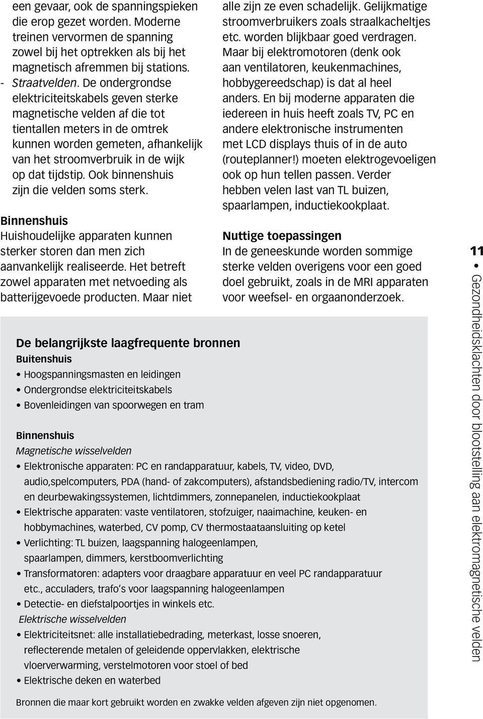 Ook binnenshuis zijn die velden soms sterk. Binnenshuis Huishoudelijke apparaten kunnen sterker storen dan men zich aanvankelijk realiseerde.