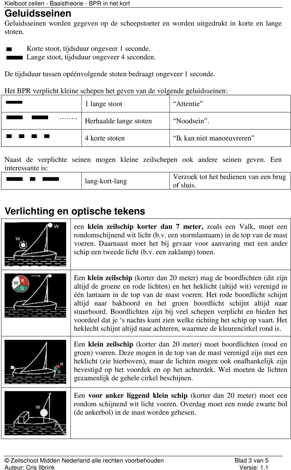 4 korte stoten Ik kan niet manoeuvreren Naast de verplichte seinen mogen kleine zeilschepen ook andere seinen geven. en interessante is: Verzoek tot het bedienen van een brug lang-kort-lang of sluis.