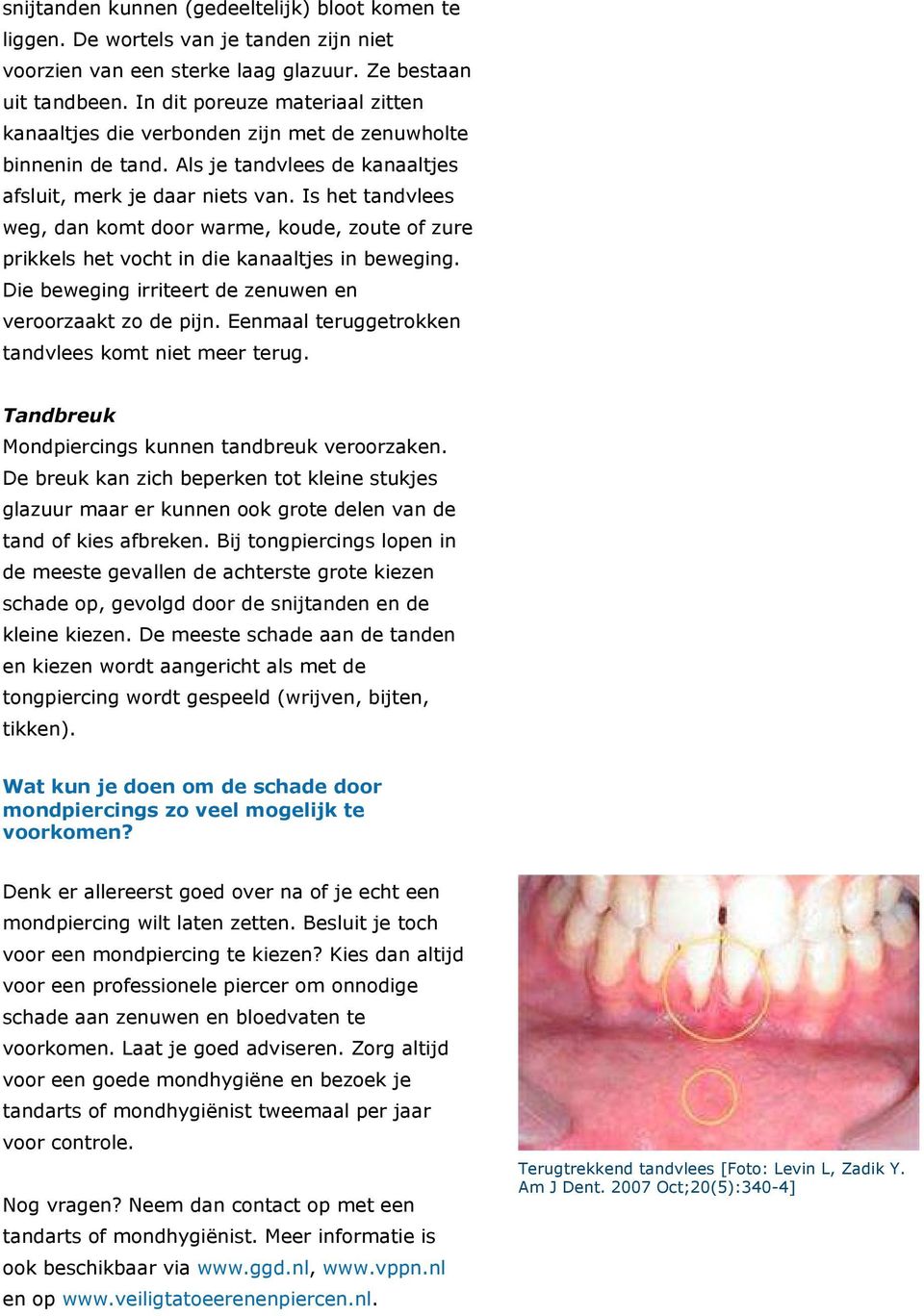 Is het tandvlees weg, dan komt door warme, koude, zoute of zure prikkels het vocht in die kanaaltjes in beweging. Die beweging irriteert de zenuwen en veroorzaakt zo de pijn.