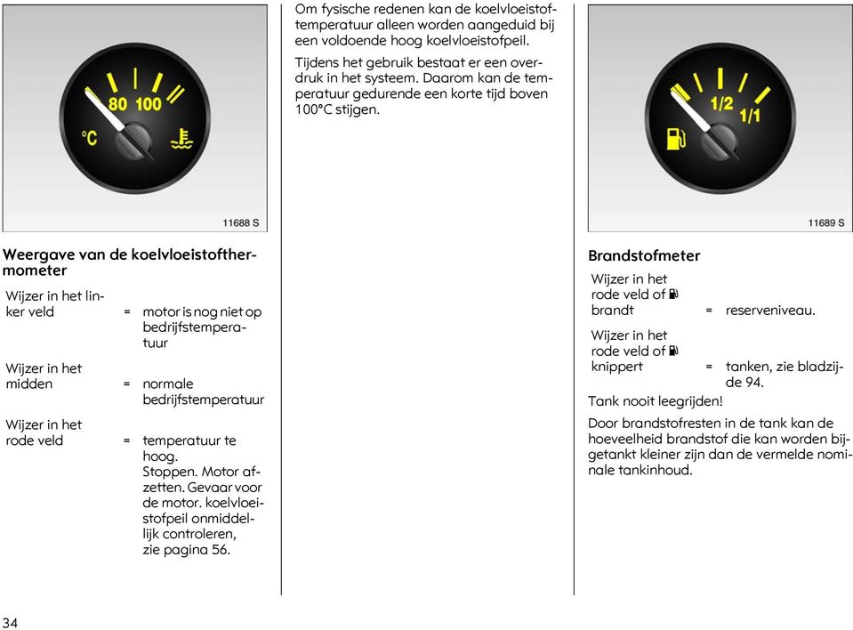 Weergave van de koelvloeistofthermometer Wijzer in het linker veld = motor is nog niet op bedrijfstemperatuur Wijzer in het midden = normale bedrijfstemperatuur Wijzer in het rode veld = temperatuur