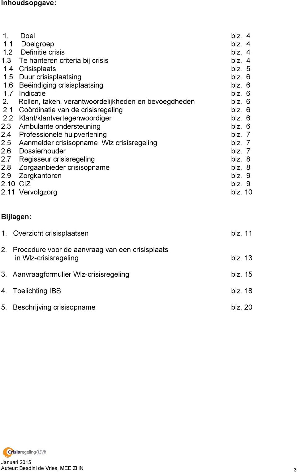 6 2.3 Ambulante ondersteuning blz. 6 2.4 Professionele hulpverlening blz. 7 2.5 Aanmelder crisisopname Wlz crisisregeling blz. 7 2.6 Dossierhouder blz. 7 2.7 Regisseur crisisregeling blz. 8 2.