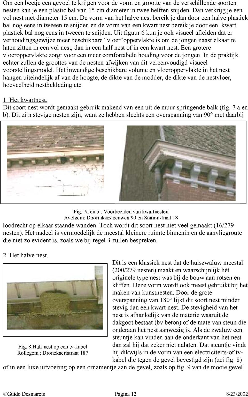 De vorm van het halve nest bereik je dan door een halve plastiek bal nog eens in tweeën te snijden en de vorm van een kwart nest bereik je door een kwart plastiek bal nog eens in tweeën te snijden.