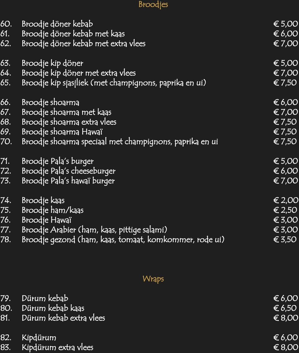 Broodje shoarma speciaal met champignons, paprika en ui 7,50 71. Broodje Pala s burger 5,00 72. Broodje Pala s cheeseburger 6,00 73. Broodje Pala s hawaï burger 7,00 74. Broodje kaas 2,00 75.