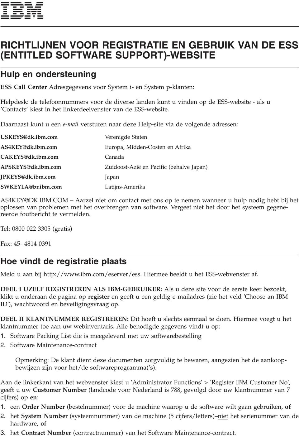 Daarnaast kunt u een e-mail versturen naar deze Help-site via de volgende adressen: USKEYS@dk.ibm.com Verenigde Staten AS4KEY@dk.ibm.com Europa, Midden-Oosten en Afrika CAKEYS@dk.ibm.com Canada APSKEYS@dk.