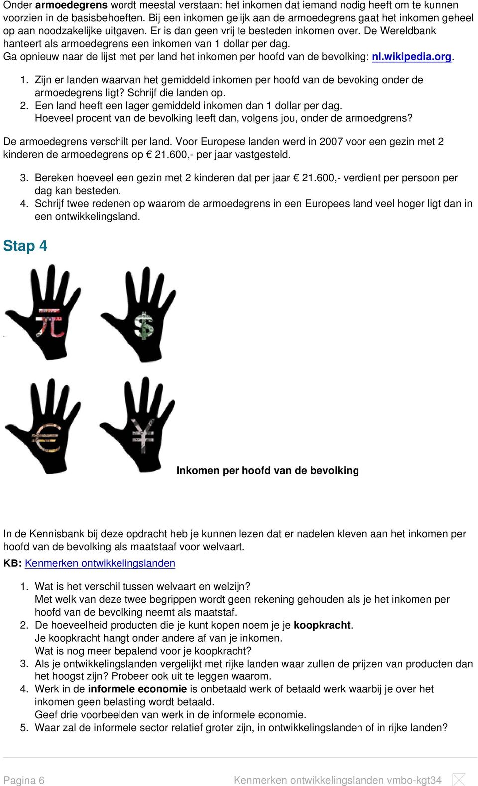 De Wereldbank hanteert als armoedegrens een inkomen van 1 dollar per dag. Ga opnieuw naar de lijst met per land het inkomen per hoofd van de bevolking: nl.wikipedia.org. 1. Zijn er landen waarvan het gemiddeld inkomen per hoofd van de bevoking onder de armoedegrens ligt?