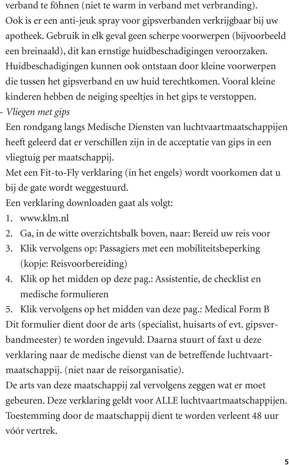 Huidbeschadigingen kunnen ook ontstaan door kleine voorwerpen die tussen het gipsverband en uw huid terechtkomen. Vooral kleine kinderen hebben de neiging speeltjes in het gips te verstoppen.