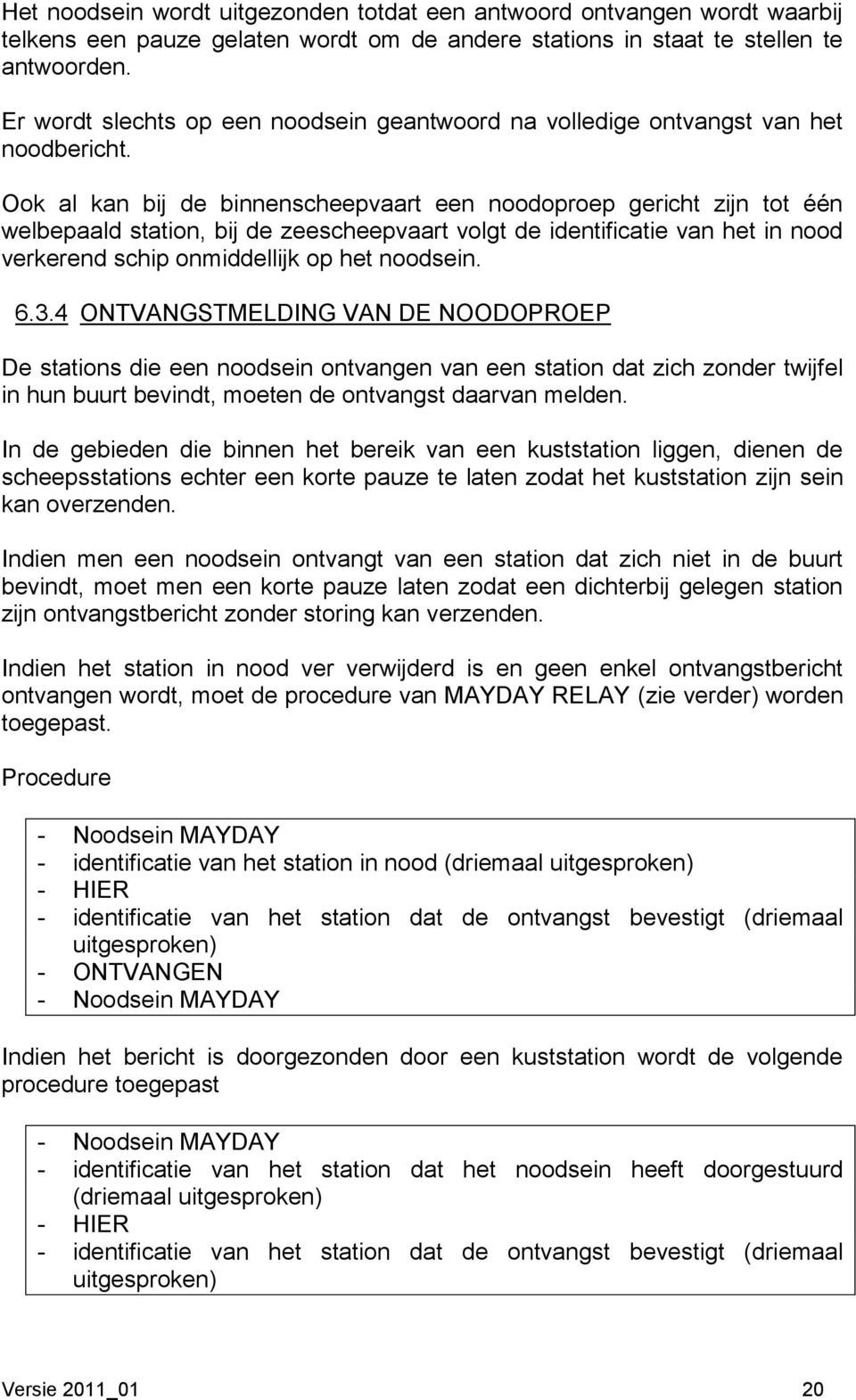 Ook al kan bij de binnenscheepvaart een noodoproep gericht zijn tot één welbepaald station, bij de zeescheepvaart volgt de identificatie van het in nood verkerend schip onmiddellijk op het noodsein.